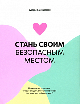 Стань своим безопасным местом: Примирись с прошлым,  чтобы наладить отношения с собой (и с теми,  кто тебя окружает)